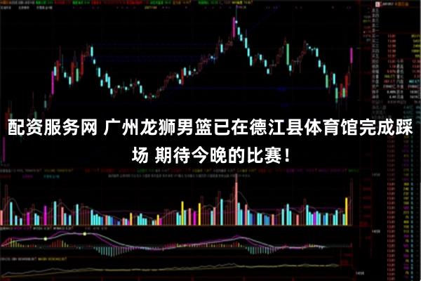 配资服务网 广州龙狮男篮已在德江县体育馆完成踩场 期待今晚的比赛！