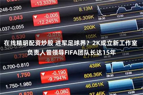 在线精明配资炒股 进军足球界？2K成立新工作室 负责人曾领导FIFA团队长达15年