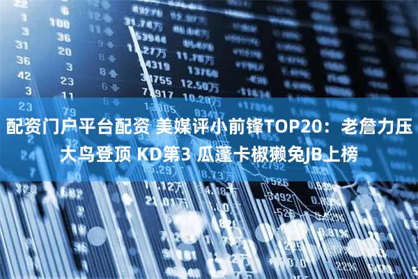 配资门户平台配资 美媒评小前锋TOP20：老詹力压大鸟登顶 KD第3 瓜蓬卡椒獭兔JB上榜