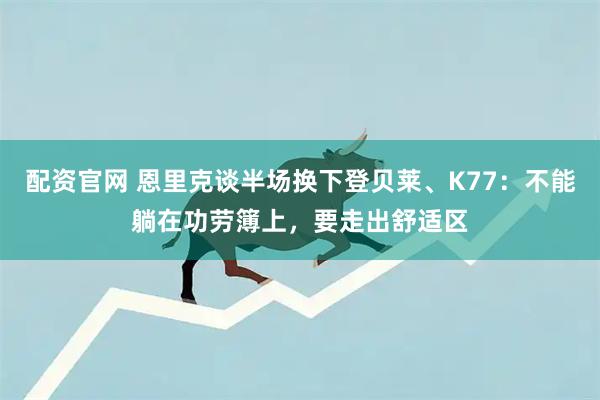 配资官网 恩里克谈半场换下登贝莱、K77：不能躺在功劳簿上，要走出舒适区