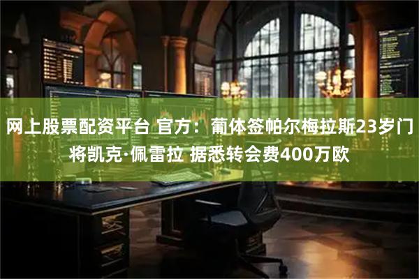 网上股票配资平台 官方：葡体签帕尔梅拉斯23岁门将凯克·佩雷拉 据悉转会费400万欧