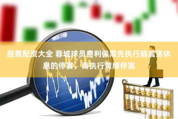 股票配资大全 蓉城球员费利佩需先执行脑震荡休息的停赛，再执行黄牌停赛
