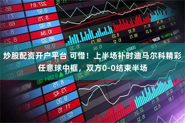 炒股配资开户平台 可惜！上半场补时迪马尔科精彩任意球中框，双方0-0结束半场
