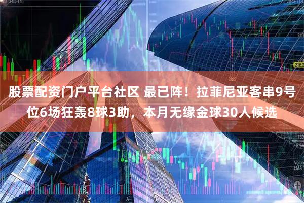 股票配资门户平台社区 最已阵！拉菲尼亚客串9号位6场狂轰8球3助，本月无缘金球30人候选