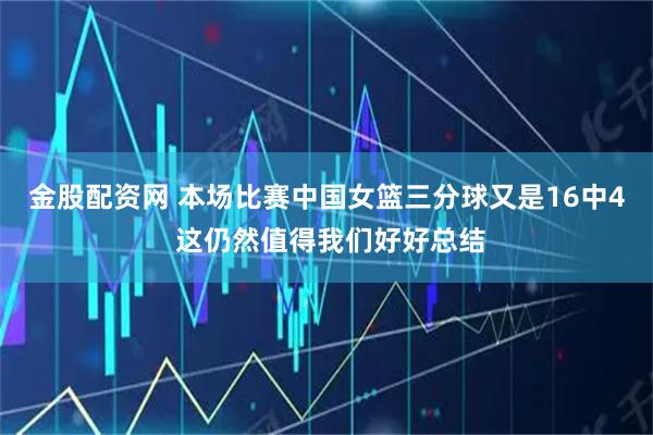 金股配资网 本场比赛中国女篮三分球又是16中4 这仍然值得我们好好总结